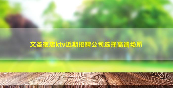 文圣夜店ktv近期招聘公司选择高端场所